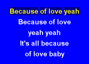 Because of love yeah

Because of love
yeah yeah
It's all because
of love baby