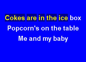 Cokes are in the ice box
Popcorn's on the table

Me and my baby