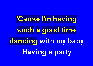 'Cause I'm having
such a good time

dancing with my baby

Having a party