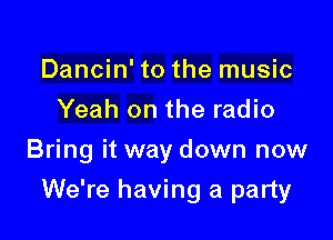 Dancin' to the music
Yeah on the radio
Bring it way down now

We're having a party
