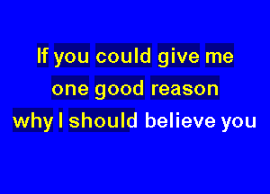 If you could give me
one good reason

why I should believe you