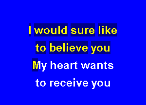 lwould sure like
to believe you

My heart wants

to receive you