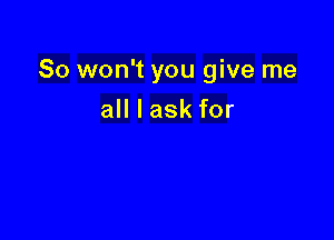 So won't you give me

all I ask for