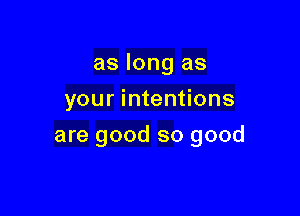 as long as

your intentions
are good so good