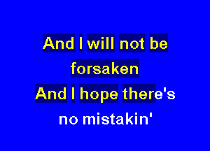 And lwill not be
forsaken

And I hope there's

no mistakin'