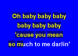 Oh baby baby baby
baby baby baby

'cause you mean
so much to me darlin'