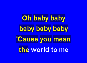 Oh baby baby
baby baby baby

'Cause you mean
the world to me