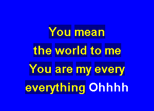 You mean
the world to me

You are my every
everything Ohhhh