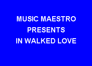 MUSIC MAESTRO
PRESENTS

IN WALKED LOVE