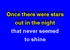 Once there were stars

out in the night

that never seemed
to shine