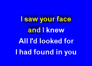 I saw your face
and I knew
All I'd looked for

lhad found in you