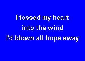 Itossed my heart
into the wind

I'd blown all hope away
