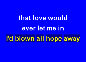 that love would
ever let me in

I'd blown all hope away