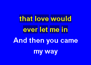 that love would
ever let me in

And then you came

my way