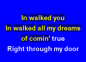 In walked you
In walked all my dreams
of comin' true

Right through my door