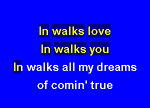 In walks love
In walks you

In walks all my dreams

of comin' true