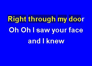 Right through my door

Oh Oh I saw your face
and I knew