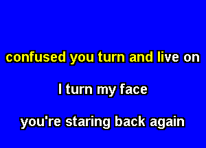 confused you turn and live on

I turn my face

you're staring back again