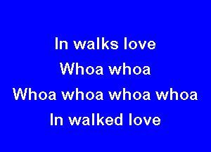 In walks love
Whoa whoa

Whoa whoa whoa whoa

ln walked love