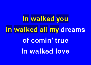 In walked you

In walked all my dreams

of comin' true
In walked love