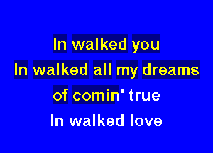 In walked you

In walked all my dreams

of comin' true
In walked love