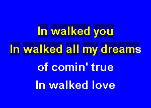 In walked you

In walked all my dreams

of comin' true
In walked love