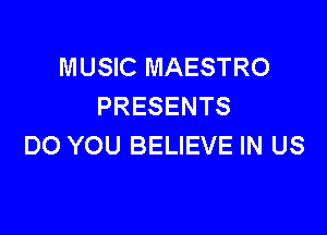 MUSIC MAESTRO
PRESENTS

DO YOU BELIEVE IN US