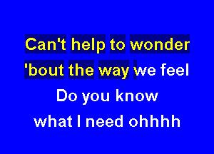 Can't help to wonder

'bout the way we feel

Do you know
what I need ohhhh