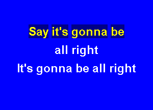 Say it's gonna be
all right

It's gonna be all right