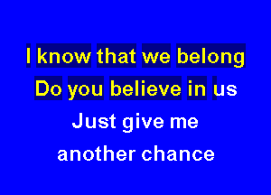 I know that we belong

Do you believe in us
Just give me
another chance