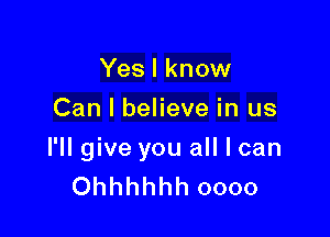 Yes I know
Can I believe in us

I'll give you all I can
Ohhhhhh oooo