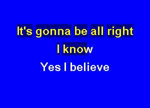 It's gonna be all right

I know
Yes I believe