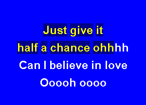 Just give it
half a chance ohhhh

Can I believe in love

Ooooh oooo