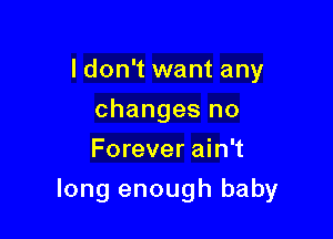 ldon't want any
changes no
Forever ain't

long enough baby