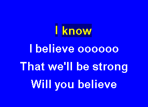 I know
I believe oooooo

That we'll be strong

Will you believe