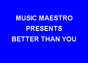 MUSIC MAESTRO
PRESENTS

BETTER THAN YOU