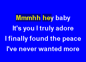 Mmmhh hey baby
It's you ltruly adore

lfinally found the peace

I've never wanted more