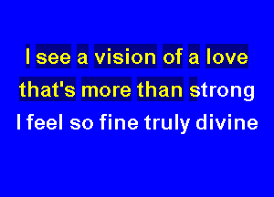 I see a vision of a love
that's more than strong

I feel so fine truly divine