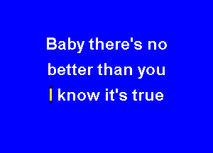 Baby there's no

betterthan you

I know it's true