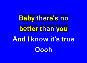 Baby there's no

betterthan you

And I know it's true
Oooh