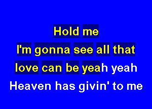 Hold me
I'm gonna see all that
love can be yeah yeah

Heaven has givin' to me