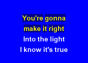 You're gonna
make it right

Into the light
I know it's true