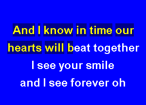 And I know in time our

hearts will beat together

lsee your smile
and I see forever oh