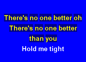 There's no one better oh
There's no one better

than you
Hold me tight