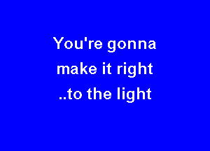 You're gonna
make it right

..to the light