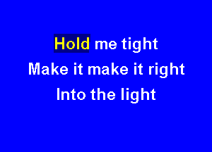 Hold me tight
Make it make it right

Into the light