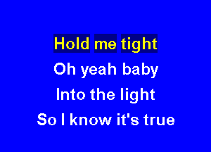 Hold me tight
Oh yeah baby

Into the light
80 I know it's true