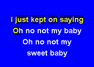 I just kept on saying
Oh no not my baby

Oh no not my
sweet baby