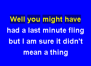 Well you might have
had a last minute fling

but I am sure it didn't
mean a thing