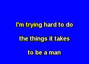 I'm trying hard to do

the things it takes

to be a man